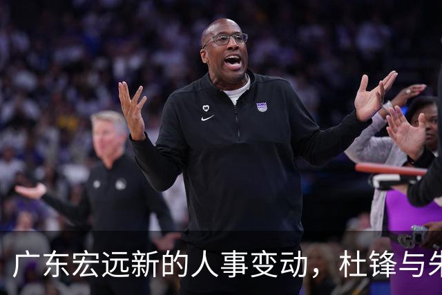 广东宏远新的人事变动，杜锋与朱芳雨的职务调整引发热议
